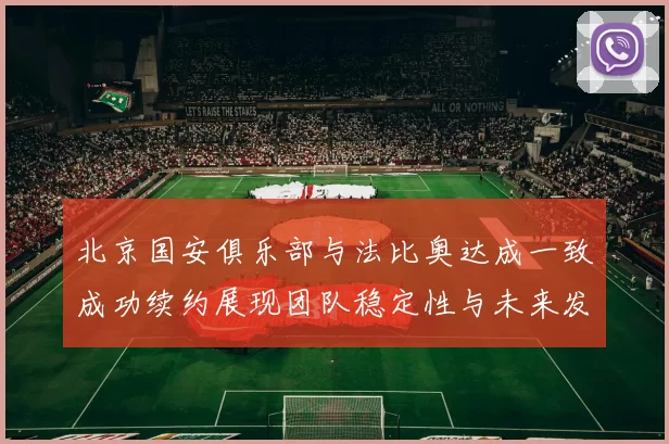北京国安俱乐部与法比奥达成一致成功续约展现团队稳定性与未来发展潜力