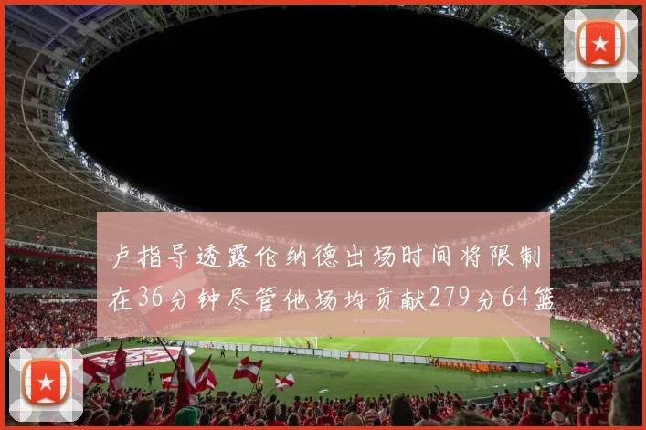 卢指导透露伦纳德出场时间将限制在36分钟尽管他场均贡献279分64篮板37助攻