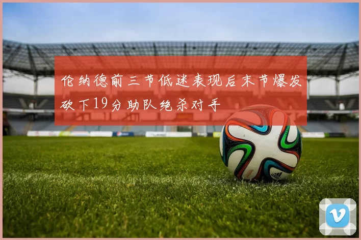 伦纳德前三节低迷表现后末节爆发砍下19分助队绝杀对手