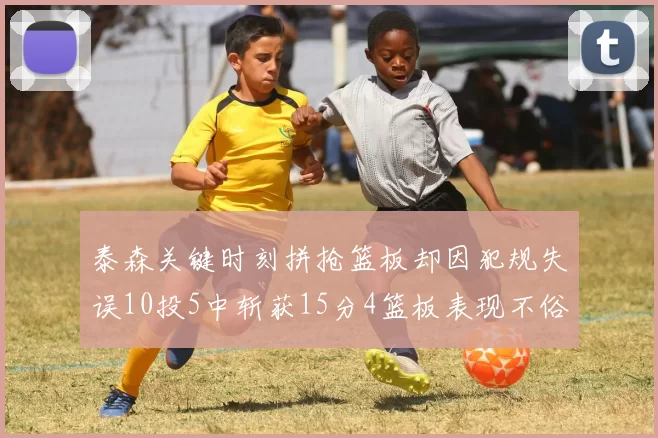 泰森关键时刻拼抢篮板却因犯规失误10投5中斩获15分4篮板表现不俗