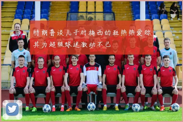 特朗普谈儿子对梅西的狂热热爱称其为超级球迷激动不已