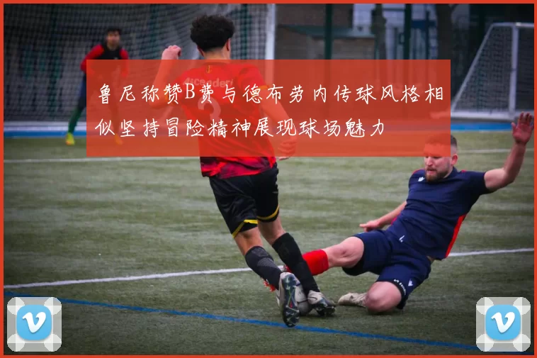 鲁尼称赞B费与德布劳内传球风格相似坚持冒险精神展现球场魅力