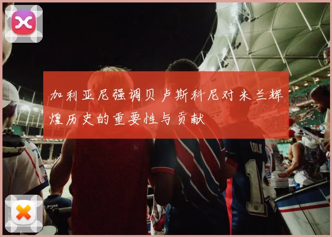 加利亚尼强调贝卢斯科尼对米兰辉煌历史的重要性与贡献